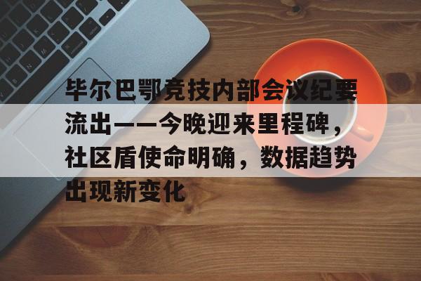 开云体育登录入口毕尔巴鄂竞技内部会议纪要流出——今晚迎来里程碑，社区盾使命明确，数据趋势出现新变化的简单介绍